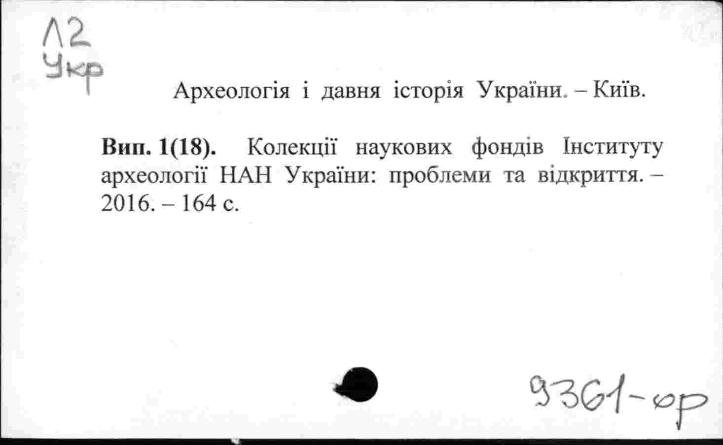 ﻿Л2.
Укр
Археологія і давня історія України. - Київ.
Вип. 1(18). Колекції наукових фондів Інституту археології НАН України: проблеми та відкриття. -2016.- 164 с.